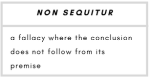 Non Sequitur– a fallacy where the conclusion does not follow from its premise.