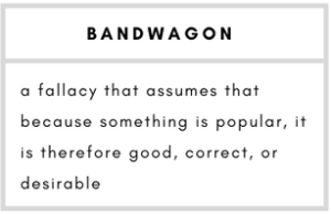 Bandwagon- a fallacy that assumes that because something is popular, it is therefore good, correct, or desirable