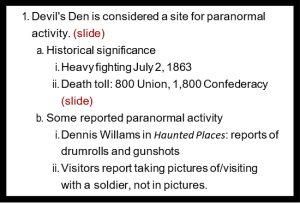 1. Devil's Den is considered a site for paranormal activity. (slide) a. Historical significance i. Heavy fighting July 2, 1863 ii. Death toll: 800 Union, 1,800 Confederacy (slide) b. Some reported paranormal activity i. Dennis Willams in Haunted Places: reports of drumrolls and gunshots ii. Visitors report taking pictures of/visiting with a soldier, not in pictures.