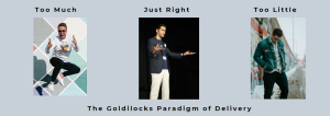 goldilocks paradigm    Too much. image of a man jumping and making finger guns with a silly face.  Just right. Image of a man with an open posture, hands outstretched   Too little. Man with his hands in his pockets looking down on the ground