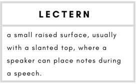 Lectern– a small raised surface, usually with a slanted top, where a speaker can place notes during a speech.