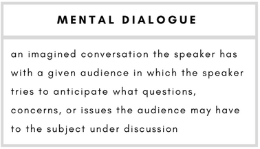 Mental Dialogue– an imagined conversation the speaker has with a given audience in which the speaker tries to anticipate what questions, concerns, or issues the audience may have to the subject under discussion.