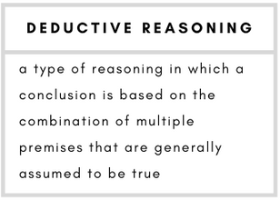 Deductive Reasoning– a type of reasoning in which a conclusion is based on the combination of multiple premises that are generally assumed to be true.
