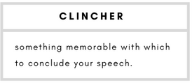 Clincher– something memorable with which to conclude your speech.