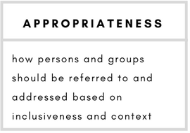 Appropriateness– how persons and groups should be referred to and addressed based on inclusiveness and context.