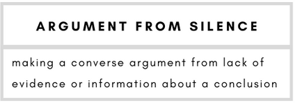 Argument from Silence– making a converse argument from lack of evidence or information about a conclusion.