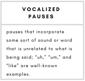 Vocalized Pauses– pauses that incorporate some sort of sound or word that is unrelated to what is being said; “uh,” “um,” and “like” are well-known examples.