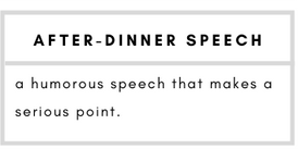After-Dinner Speech– a humorous speech that makes a serious point.