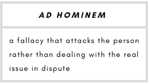 Ad Hominem– a fallacy that attacks the person rather than dealing with the real issue in dispute.