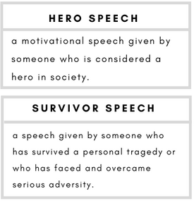 Hero Speech– a motivational speech given by someone who is considered a hero in society.    Survivor Speech– a speech given by someone who has survived a personal tragedy or who has faced and overcame serious adversity.